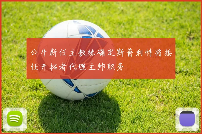 公牛新任主教练确定斯普利特将接任开拓者代理主帅职务