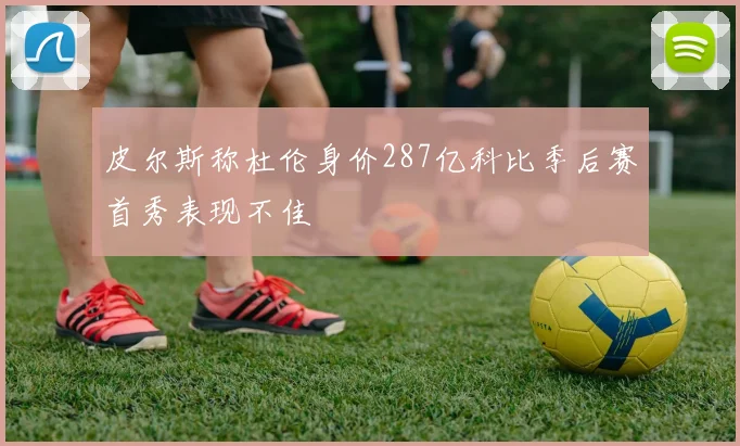 皮尔斯称杜伦身价287亿科比季后赛首秀表现不佳