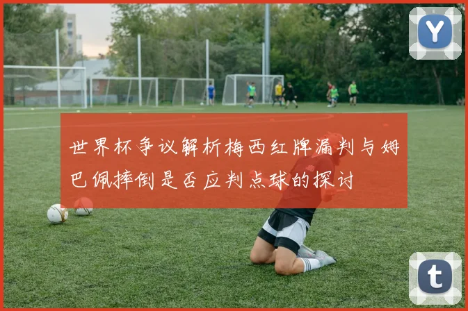 世界杯争议解析梅西红牌漏判与姆巴佩摔倒是否应判点球的探讨