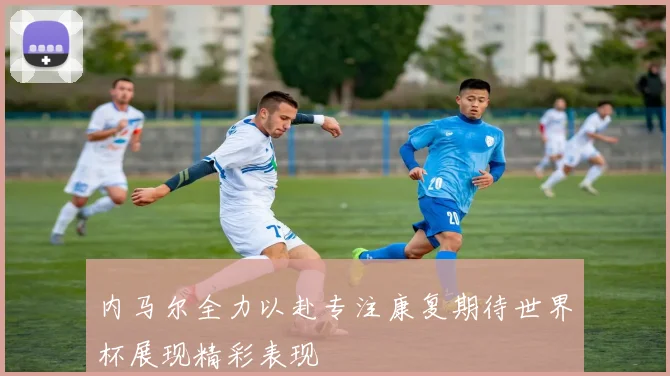 内马尔全力以赴专注康复期待世界杯展现精彩表现