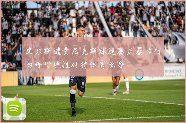 皮尔斯谴责尼克斯球迷赛后暴力行为呼吁理性对待体育竞争