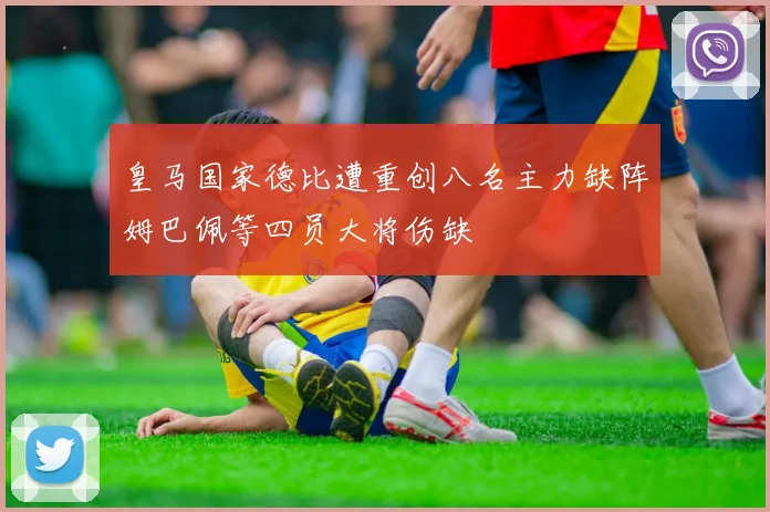 皇马国家德比遭重创八名主力缺阵姆巴佩等四员大将伤缺