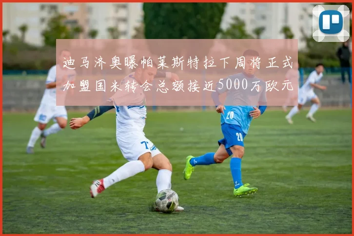 迪马济奥曝帕莱斯特拉下周将正式加盟国米转会总额接近5000万欧元