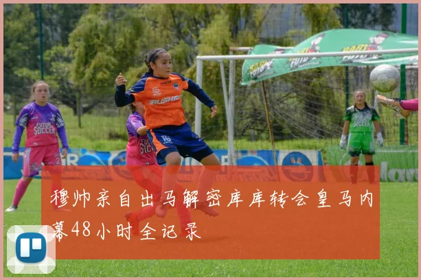 穆帅亲自出马解密库库转会皇马内幕48小时全记录