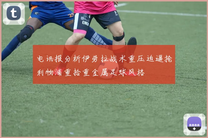 电讯报分析伊劳拉战术重压迫逼抢利物浦重拾重金属足球风格