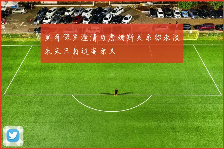 里奇保罗澄清与詹姆斯关系称未谈未来只打过高尔夫