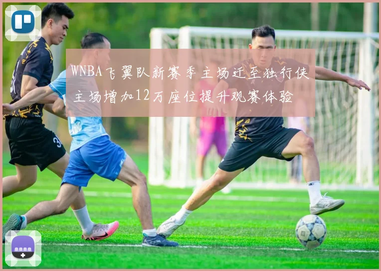 WNBA飞翼队新赛季主场迁至独行侠主场增加12万座位提升观赛体验