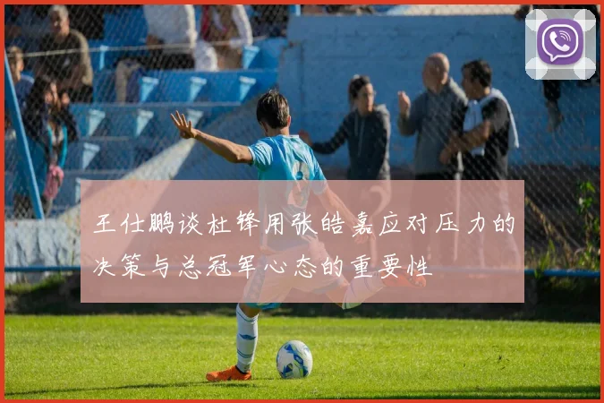 王仕鹏谈杜锋用张皓嘉应对压力的决策与总冠军心态的重要性