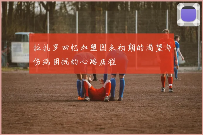 拉扎罗回忆加盟国米初期的渴望与伤病困扰的心路历程