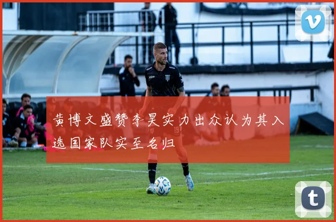 黄博文盛赞李昊实力出众认为其入选国家队实至名归