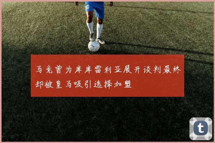 马竞曾为库库雷利亚展开谈判最终却被皇马吸引选择加盟